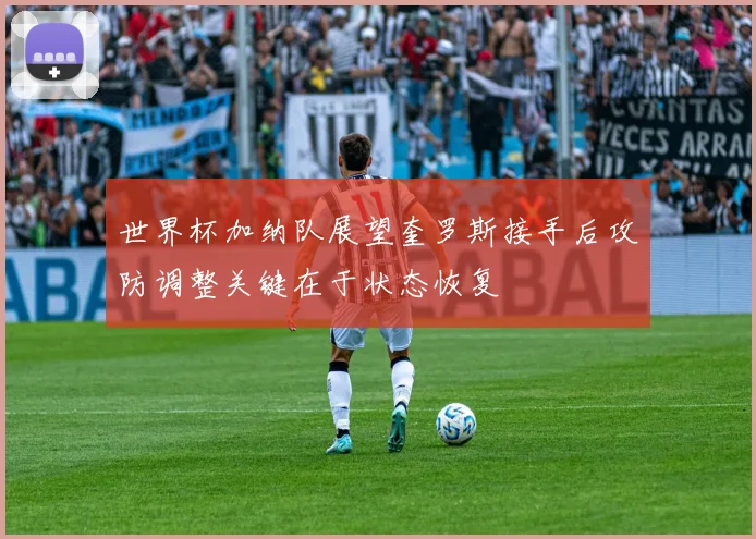 世界杯加纳队展望奎罗斯接手后攻防调整关键在于状态恢复