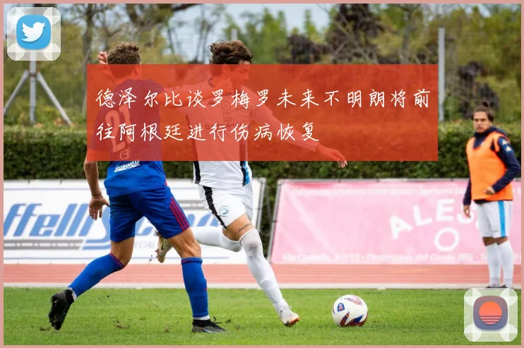 德泽尔比谈罗梅罗未来不明朗将前往阿根廷进行伤病恢复