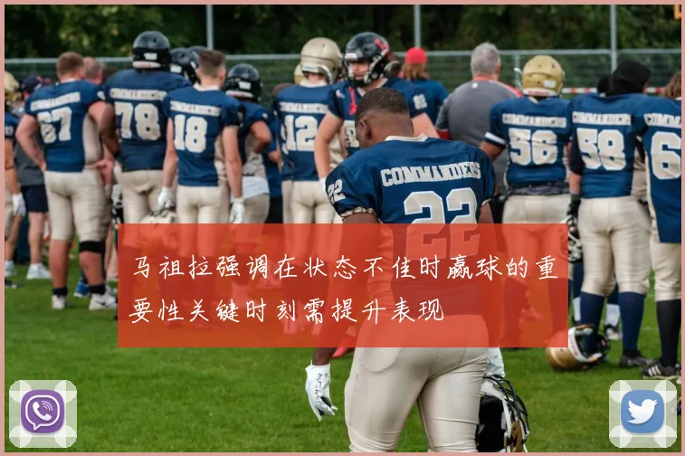 马祖拉强调在状态不佳时赢球的重要性关键时刻需提升表现