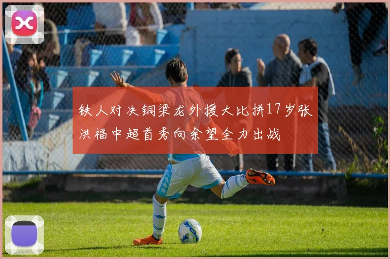 铁人对决铜梁龙外援大比拼17岁张洪福中超首秀向余望全力出战