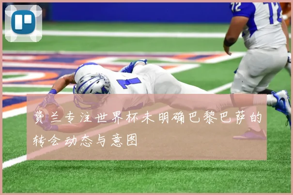 费兰专注世界杯未明确巴黎巴萨的转会动态与意图