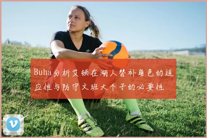 Buha分析艾顿在湖人替补角色的适应性与防守文班大个子的必要性