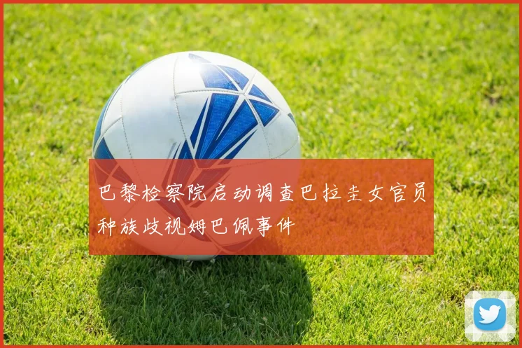 巴黎检察院启动调查巴拉圭女官员种族歧视姆巴佩事件