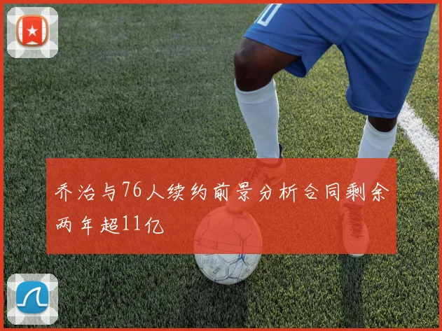 乔治与76人续约前景分析合同剩余两年超11亿