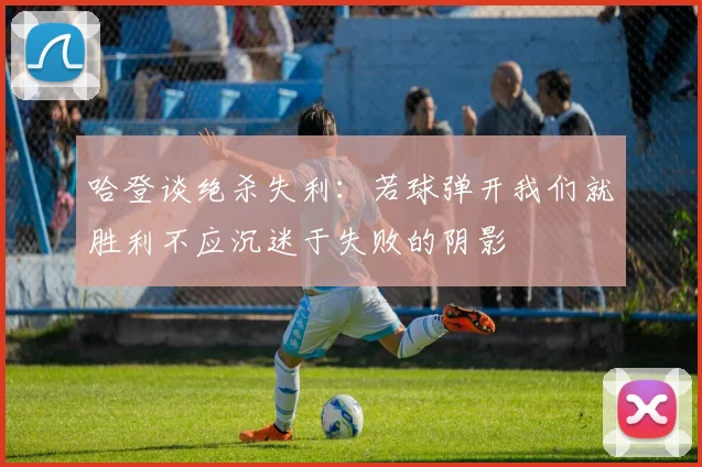 哈登谈绝杀失利：若球弹开我们就胜利不应沉迷于失败的阴影