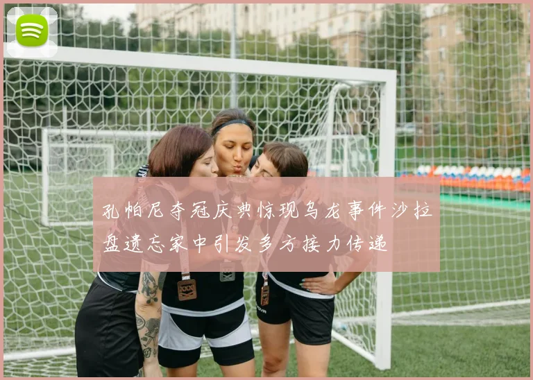 孔帕尼夺冠庆典惊现乌龙事件沙拉盘遗忘家中引发多方接力传递