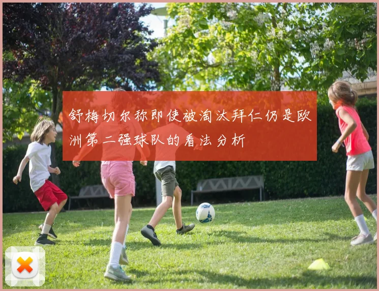 舒梅切尔称即使被淘汰拜仁仍是欧洲第二强球队的看法分析