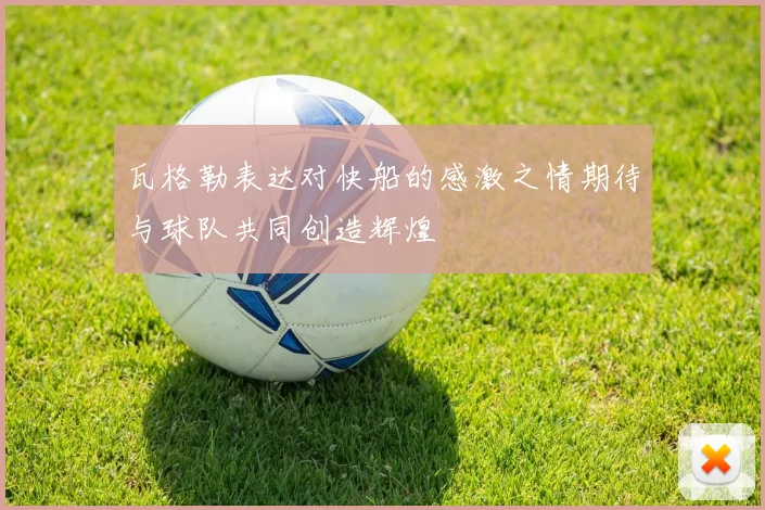 瓦格勒表达对快船的感激之情期待与球队共同创造辉煌