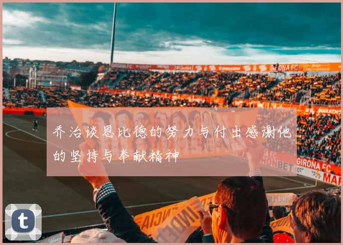 乔治谈恩比德的努力与付出感谢他的坚持与奉献精神