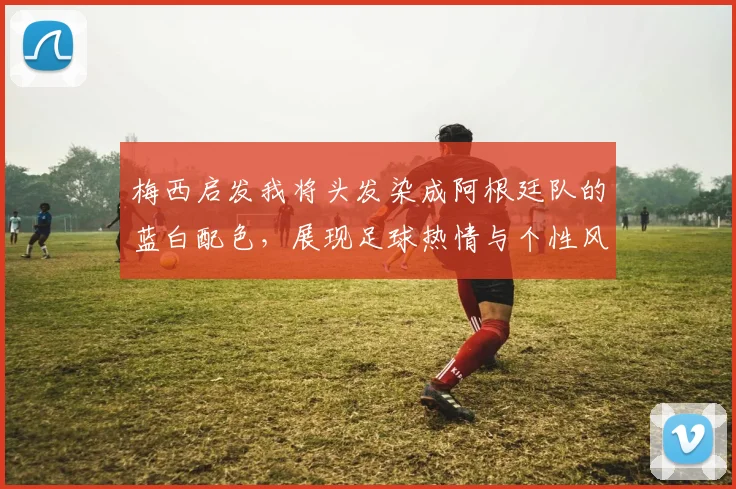 梅西启发我将头发染成阿根廷队的蓝白配色，展现足球热情与个性风采