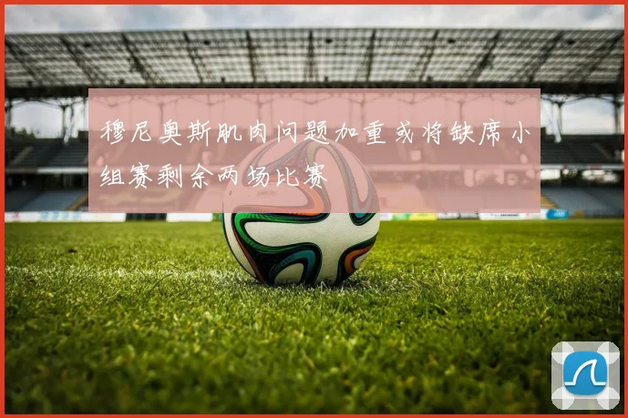 穆尼奥斯肌肉问题加重或将缺席小组赛剩余两场比赛