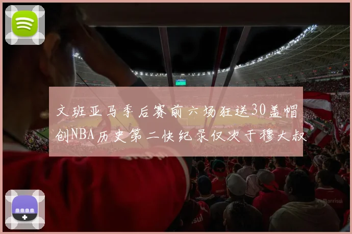 文班亚马季后赛前六场狂送30盖帽创NBA历史第二快纪录仅次于穆大叔的五场表现