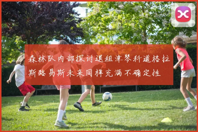 森林队内部探讨退租津琴科道格拉斯路易斯未来同样充满不确定性